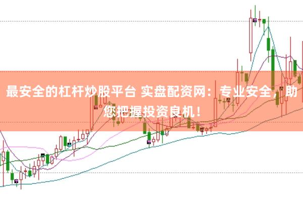 最安全的杠杆炒股平台 实盘配资网：专业安全，助您把握投资良机！