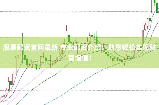 股票配资官网最新 专业配资介绍：助您轻松实现财富增值！