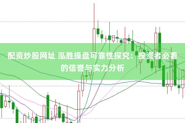 配资炒股网址 泓胜操盘可靠性探究：投资者必看的信誉与实力分析