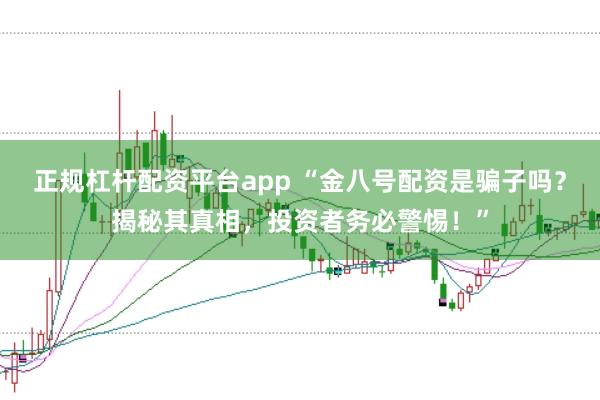 正规杠杆配资平台app “金八号配资是骗子吗？揭秘其真相，投资者务必警惕！”