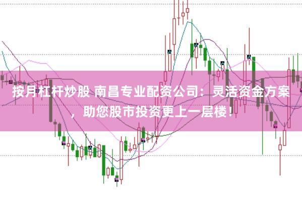 按月杠杆炒股 南昌专业配资公司：灵活资金方案，助您股市投资更上一层楼！