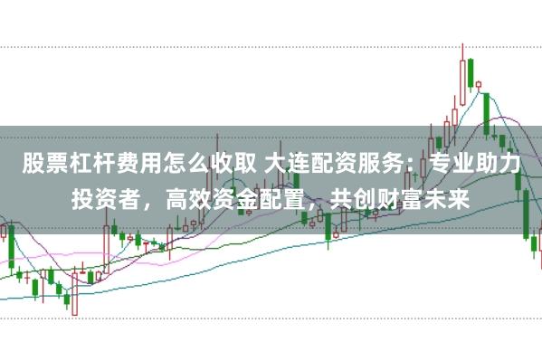 股票杠杆费用怎么收取 大连配资服务：专业助力投资者，高效资金配置，共创财富未来