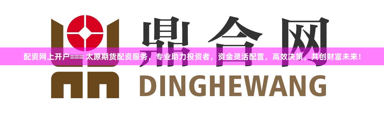 配资网上开户=== 太原期货配资服务，专业助力投资者，资金灵活配置，高效决策，共创财富未来！