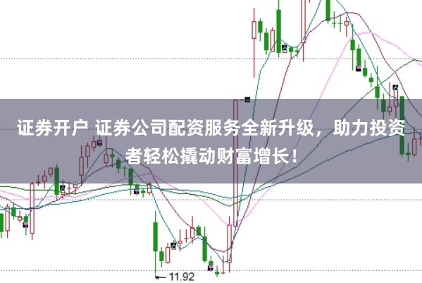 证券开户 证券公司配资服务全新升级，助力投资者轻松撬动财富增长！