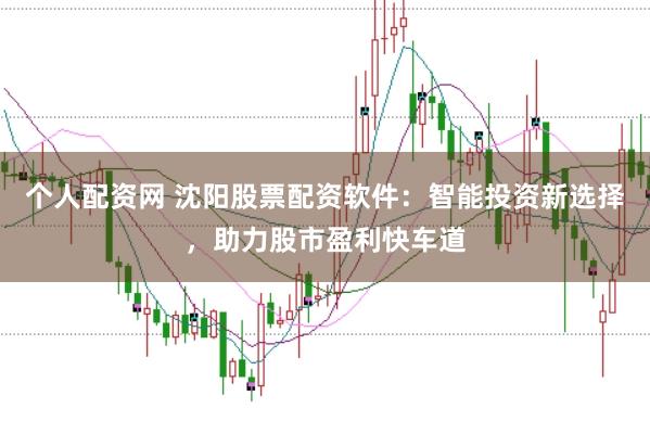 个人配资网 沈阳股票配资软件：智能投资新选择，助力股市盈利快车道