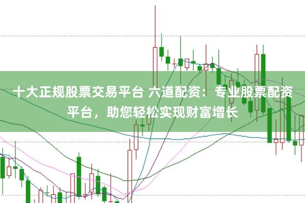 十大正规股票交易平台 六道配资：专业股票配资平台，助您轻松实现财富增长