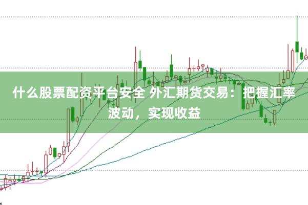 什么股票配资平台安全 外汇期货交易：把握汇率波动，实现收益
