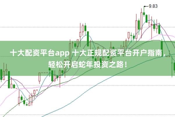 十大配资平台app 十大正规配资平台开户指南，轻松开启蛇年投资之路！
