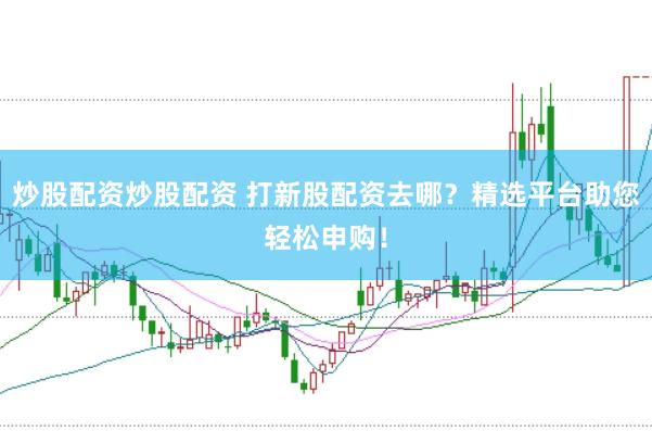 炒股配资炒股配资 打新股配资去哪？精选平台助您轻松申购！
