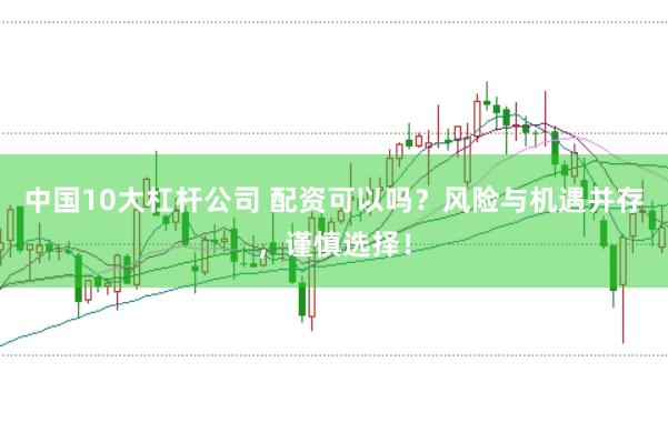 中国10大杠杆公司 配资可以吗？风险与机遇并存，谨慎选择！
