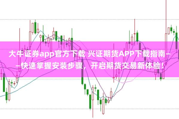 大牛证券app官方下载 兴证期货APP下载指南——快速掌握安装步骤，开启期货交易新体验！