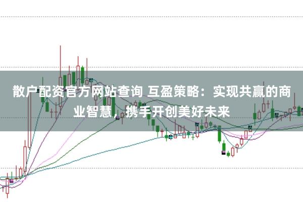 散户配资官方网站查询 互盈策略：实现共赢的商业智慧，携手开创美好未来
