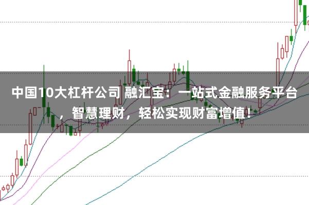 中国10大杠杆公司 融汇宝：一站式金融服务平台，智慧理财，轻松实现财富增值！