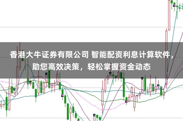 香港大牛证券有限公司 智能配资利息计算软件，助您高效决策，轻松掌握资金动态