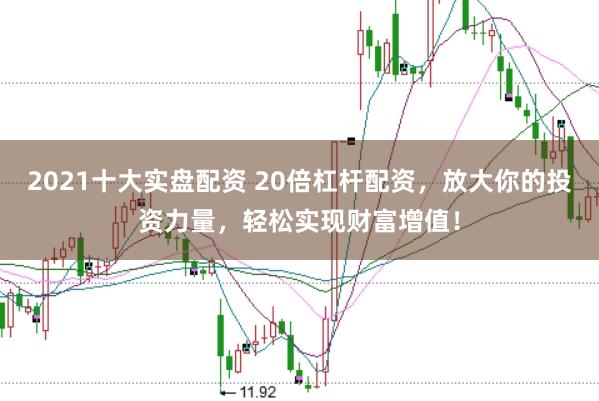 2021十大实盘配资 20倍杠杆配资，放大你的投资力量，轻松实现财富增值！