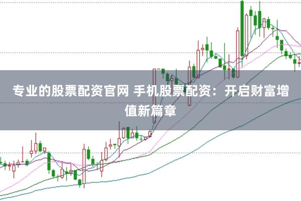 专业的股票配资官网 手机股票配资：开启财富增值新篇章