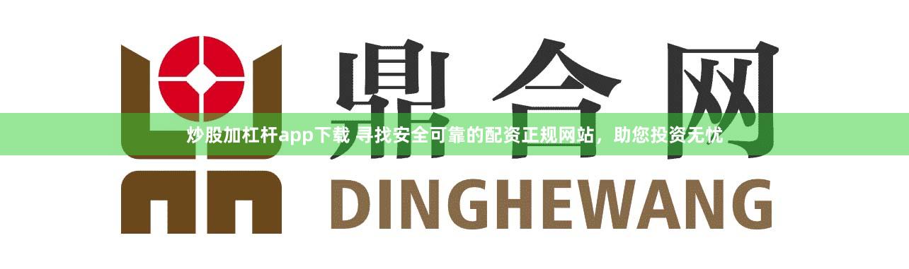 炒股加杠杆app下载 寻找安全可靠的配资正规网站，助您投资无忧