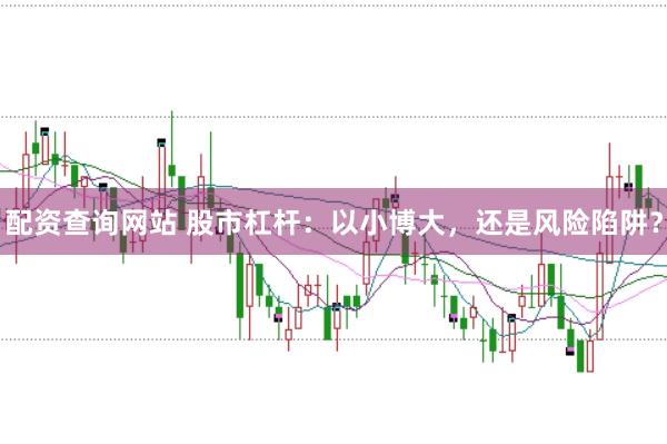 配资查询网站 股市杠杆：以小博大，还是风险陷阱？