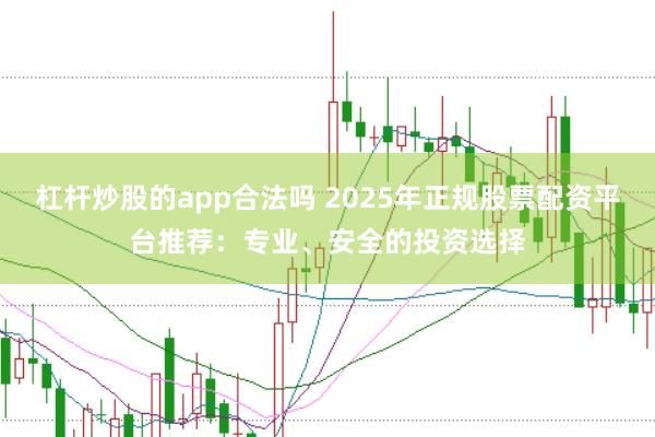 杠杆炒股的app合法吗 2025年正规股票配资平台推荐：专业、安全的投资选择