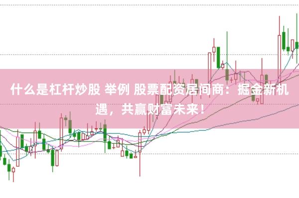 什么是杠杆炒股 举例 股票配资居间商：掘金新机遇，共赢财富未来！