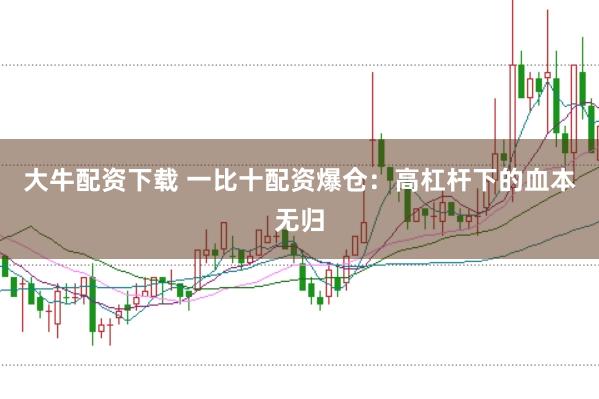 大牛配资下载 一比十配资爆仓：高杠杆下的血本无归