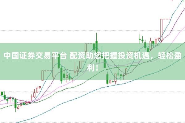 中国证券交易平台 配资助您把握投资机遇，轻松盈利！