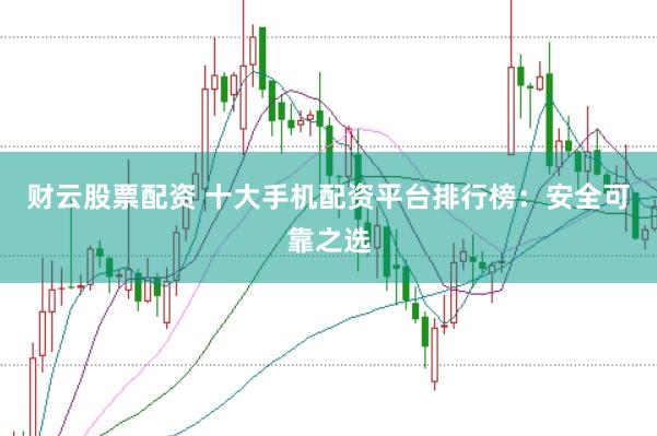 财云股票配资 十大手机配资平台排行榜：安全可靠之选