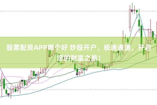 股票配资APP哪个好 炒股开户，极速通道，开启您的财富之旅！