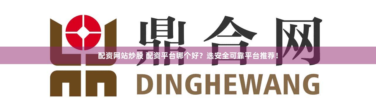 配资网站炒股 配资平台哪个好？选安全可靠平台推荐！
