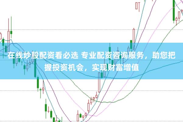 在线炒股配资看必选 专业配资咨询服务，助您把握投资机会，实现财富增值