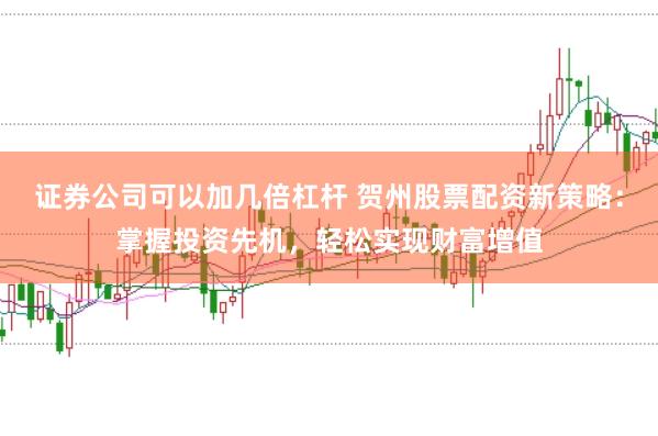 证券公司可以加几倍杠杆 贺州股票配资新策略：掌握投资先机，轻松实现财富增值