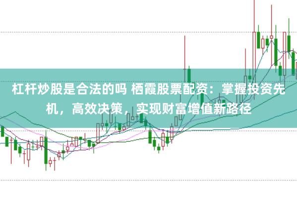 杠杆炒股是合法的吗 栖霞股票配资：掌握投资先机，高效决策，实现财富增值新路径