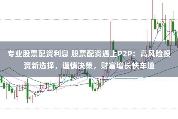 专业股票配资利息 股票配资遇上P2P：高风险投资新选择，谨慎决策，财富增长快车道