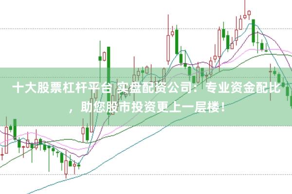 十大股票杠杆平台 实盘配资公司：专业资金配比，助您股市投资更上一层楼！
