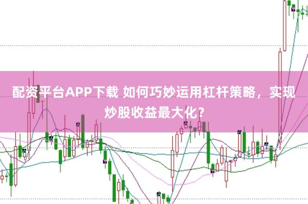 配资平台APP下载 如何巧妙运用杠杆策略，实现炒股收益最大化？