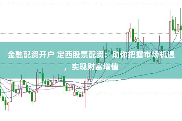 金融配资开户 定西股票配资:助你把握市场机遇,实现财富增值