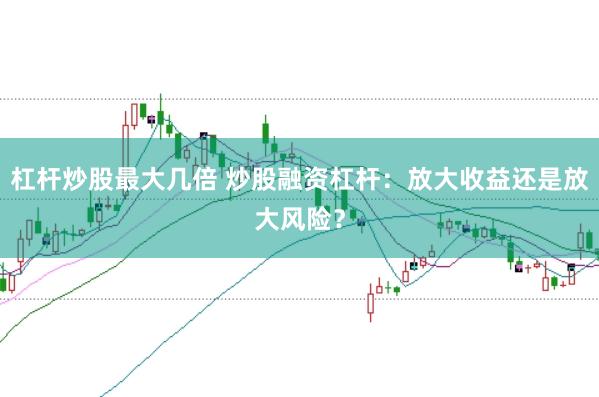 杠杆炒股最大几倍 炒股融资杠杆:放大收益还是放大风险?