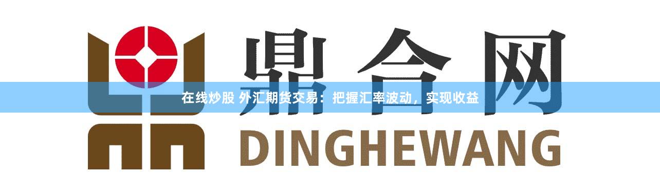 在线炒股 外汇期货交易：把握汇率波动，实现收益