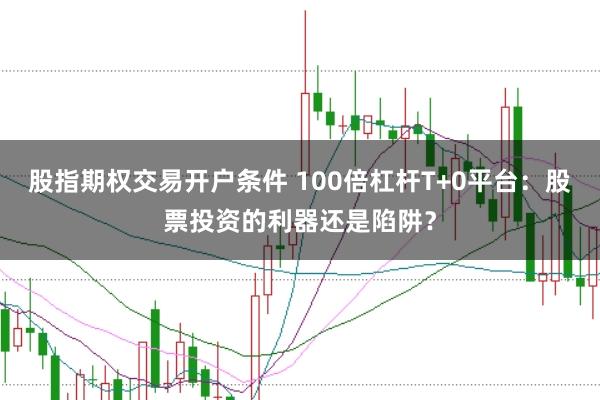 股指期权交易开户条件 100倍杠杆T+0平台：股票投资的利器还是陷阱？