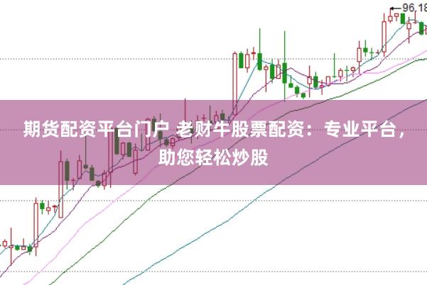 期货配资平台门户 老财牛股票配资：专业平台，助您轻松炒股