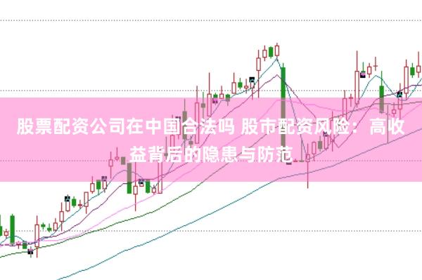 股票配资公司在中国合法吗 股市配资风险：高收益背后的隐患与防范