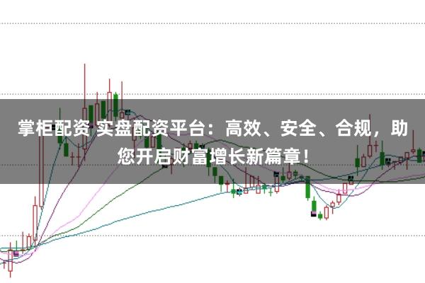 掌柜配资 实盘配资平台:高效、安全、合规,助您开启财富增长新篇章!