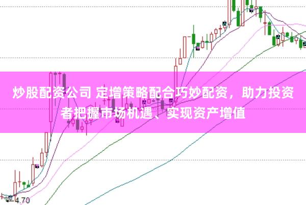 炒股配资公司 定增策略配合巧妙配资,助力投资者把握市场机遇、实现资产增值