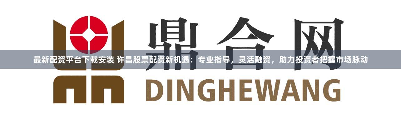 最新配资平台下载安装 许昌股票配资新机遇：专业指导，灵活融资，助力投资者把握市场脉动