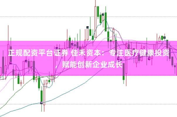 正规配资平台证券 佳禾资本：专注医疗健康投资，赋能创新企业成长