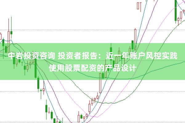中岩投资咨询 投资者报告:近一年账户风控实践使用股票配资的产品设计