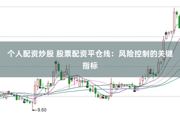 个人配资炒股 股票配资平仓线:风险控制的关键指标