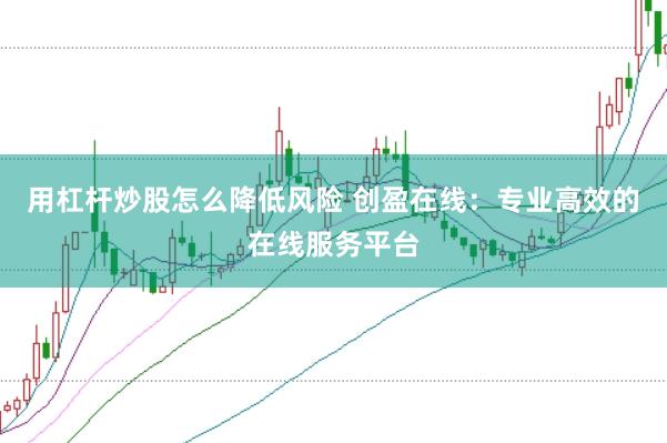 用杠杆炒股怎么降低风险 创盈在线:专业高效的在线服务平台