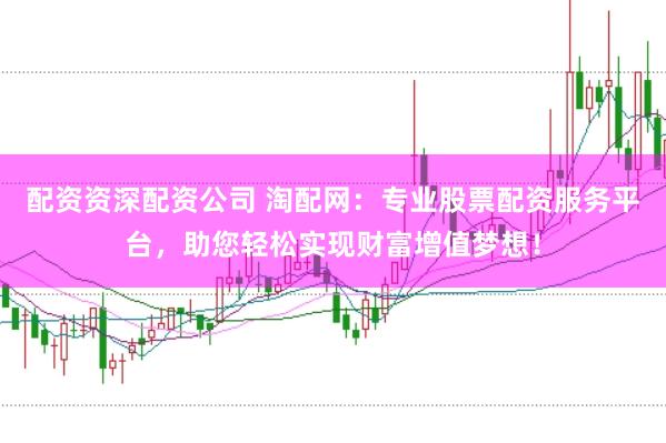 配资资深配资公司 淘配网：专业股票配资服务平台，助您轻松实现财富增值梦想！