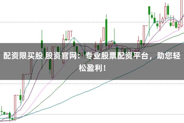 配资限买股 股资官网：专业股票配资平台，助您轻松盈利！
